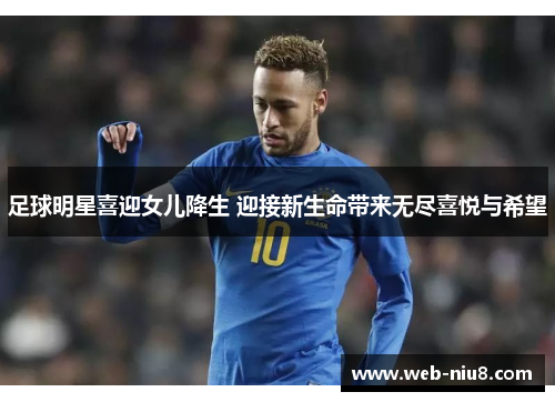 足球明星喜迎女儿降生 迎接新生命带来无尽喜悦与希望 足球明星喜迎女儿降生 迎接新生命带来无尽喜悦与希望
