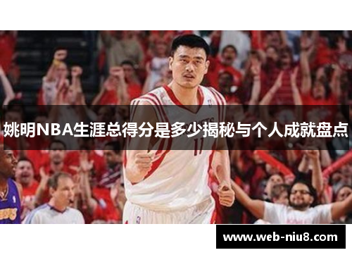 姚明NBA生涯总得分是多少揭秘与个人成就盘点 姚明NBA生涯总得分是多少揭秘与个人成就盘点