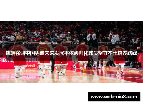 姚明强调中国男篮未来发展不依赖归化球员坚守本土培养路线 姚明强调中国男篮未来发展不依赖归化球员坚守本土培养路线