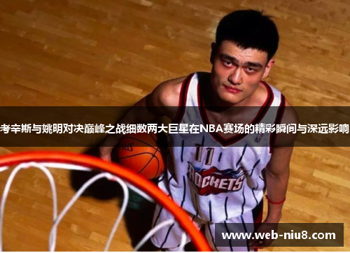 考辛斯与姚明对决巅峰之战细数两大巨星在NBA赛场的精彩瞬间与深远影响