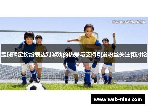 足球明星纷纷表达对游戏的热爱与支持引发粉丝关注和讨论