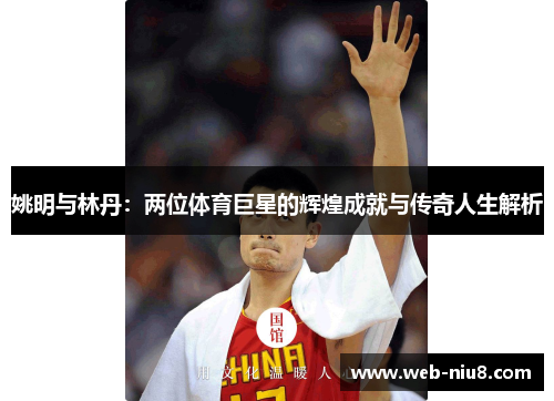 姚明与林丹:两位体育巨星的辉煌成就与传奇人生解析 姚明与林丹:两位体育巨星的辉煌成就与传奇人生解析