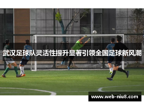 武汉足球队灵活性提升显著引领全国足球新风潮