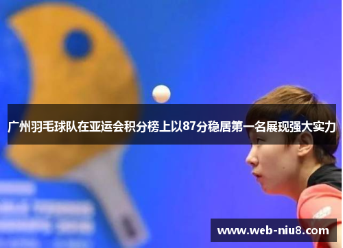 广州羽毛球队在亚运会积分榜上以87分稳居第一名展现强大实力