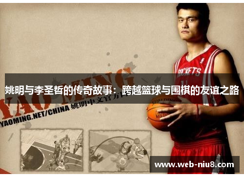 姚明与李圣哲的传奇故事：跨越篮球与围棋的友谊之路