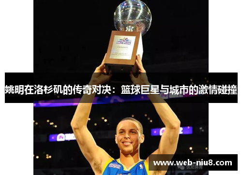 姚明在洛杉矶的传奇对决：篮球巨星与城市的激情碰撞