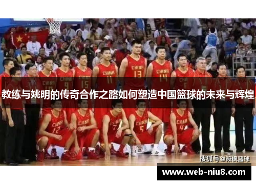 教练与姚明的传奇合作之路如何塑造中国篮球的未来与辉煌