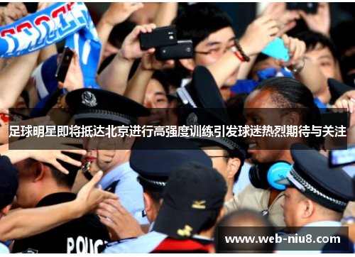 足球明星即将抵达北京进行高强度训练引发球迷热烈期待与关注
