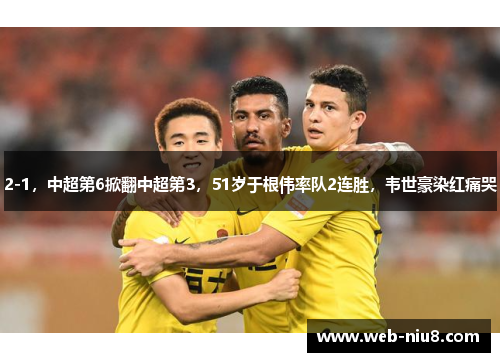 2-1，中超第6掀翻中超第3，51岁于根伟率队2连胜，韦世豪染红痛哭