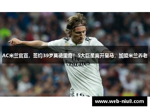 AC米兰官宣,签约39岁莫德里奇!5大巨星离开皇马,加盟米兰养老 AC米兰官宣,签约39岁莫德里奇!5大巨星离开皇马,加盟米兰养老