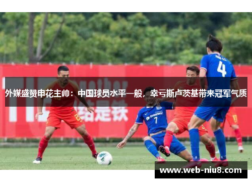 外媒盛赞申花主帅：中国球员水平一般，幸亏斯卢茨基带来冠军气质