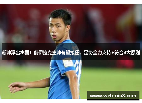 新帅浮出水面！前伊拉克主帅有望接任，足协全力支持+符合3大原则