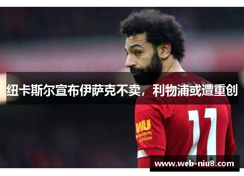 纽卡斯尔宣布伊萨克不卖,利物浦或遭重创 纽卡斯尔宣布伊萨克不卖,利物浦或遭重创