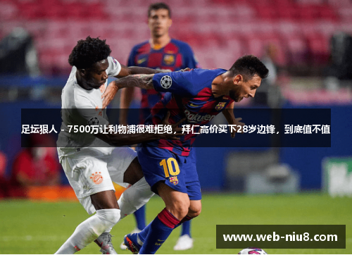 足坛狠人 - 7500万让利物浦很难拒绝，拜仁高价买下28岁边锋，到底值不值