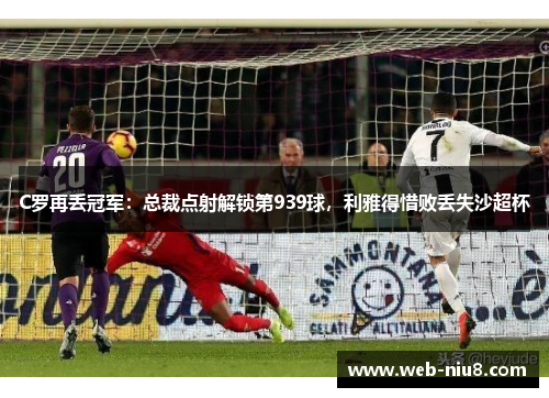C罗再丢冠军：总裁点射解锁第939球，利雅得惜败丢失沙超杯
