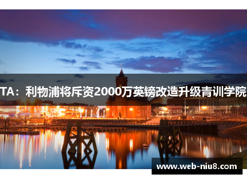 TA：利物浦将斥资2000万英镑改造升级青训学院
